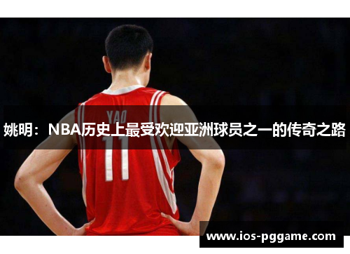 姚明：NBA历史上最受欢迎亚洲球员之一的传奇之路