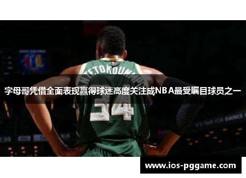 字母哥凭借全面表现赢得球迷高度关注成NBA最受瞩目球员之一