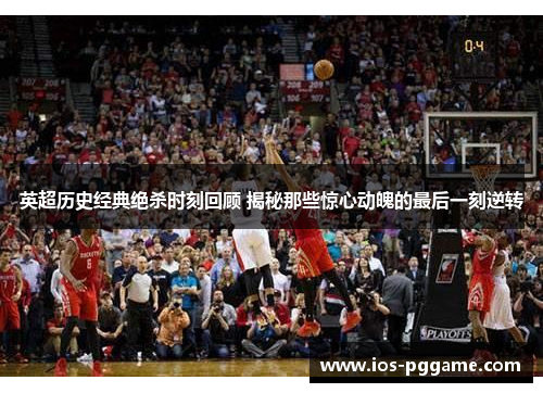 英超历史经典绝杀时刻回顾 揭秘那些惊心动魄的最后一刻逆转