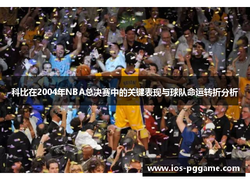 科比在2004年NBA总决赛中的关键表现与球队命运转折分析