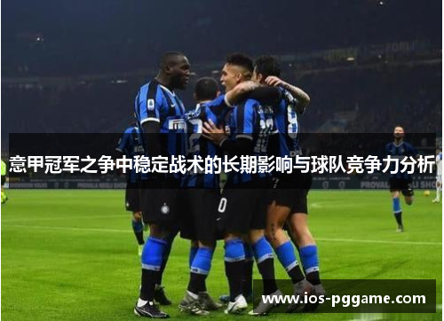 意甲冠军之争中稳定战术的长期影响与球队竞争力分析