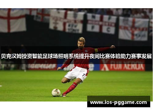 贝克汉姆投资智能足球场照明系统提升夜间比赛体验助力赛事发展