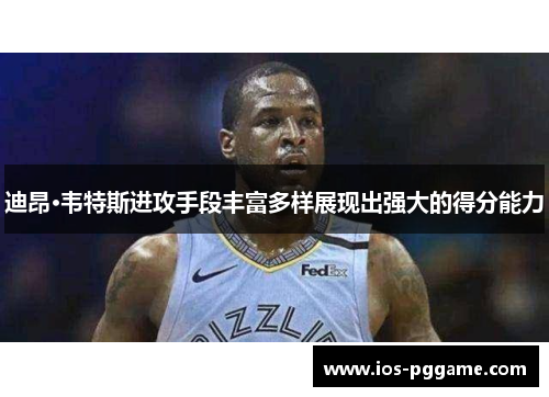 迪昂·韦特斯进攻手段丰富多样展现出强大的得分能力