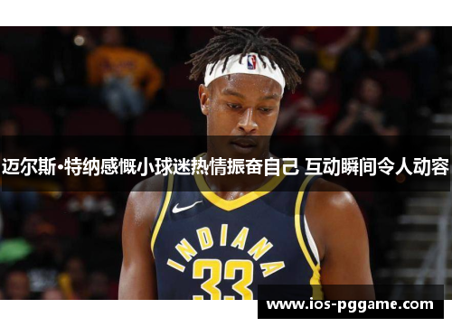 迈尔斯·特纳感慨小球迷热情振奋自己 互动瞬间令人动容