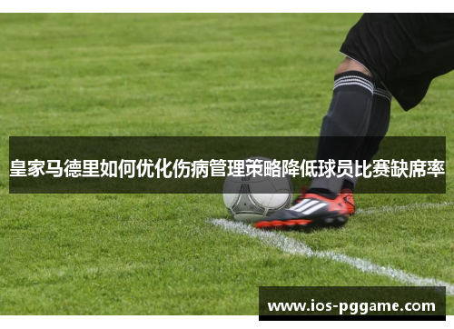 皇家马德里如何优化伤病管理策略降低球员比赛缺席率
