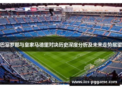 巴塞罗那与皇家马德里对决历史深度分析及未来走势展望
