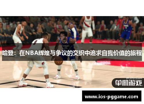 哈登：在NBA辉煌与争议的交织中追求自我价值的旅程