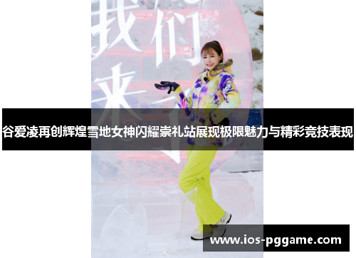 谷爱凌再创辉煌雪地女神闪耀崇礼站展现极限魅力与精彩竞技表现