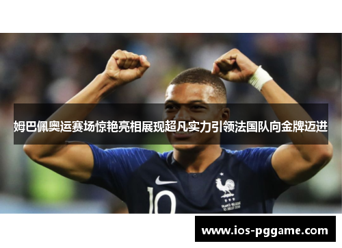 姆巴佩奥运赛场惊艳亮相展现超凡实力引领法国队向金牌迈进