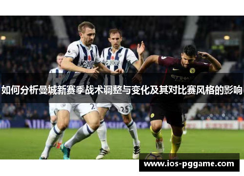 如何分析曼城新赛季战术调整与变化及其对比赛风格的影响