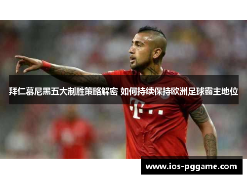 拜仁慕尼黑五大制胜策略解密 如何持续保持欧洲足球霸主地位