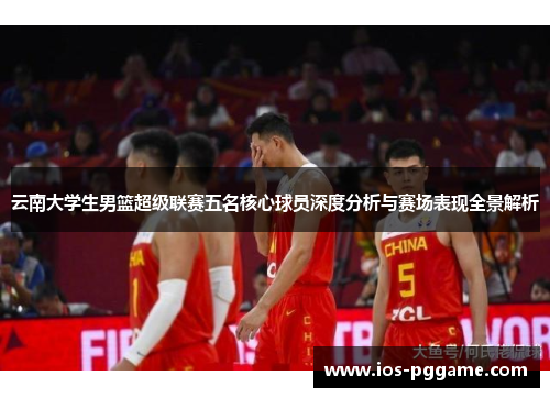 云南大学生男篮超级联赛五名核心球员深度分析与赛场表现全景解析