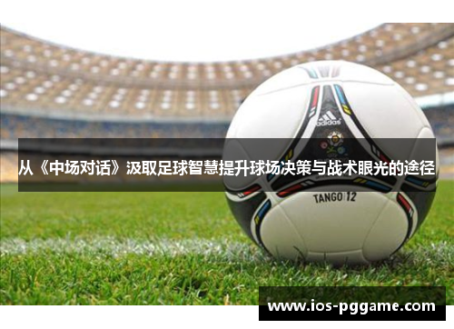 从《中场对话》汲取足球智慧提升球场决策与战术眼光的途径