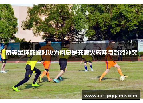 南美足球巅峰对决为何总是充满火药味与激烈冲突