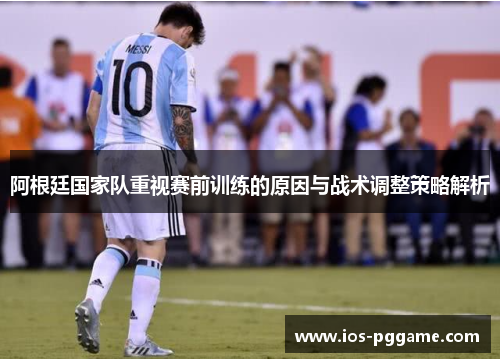 阿根廷国家队重视赛前训练的原因与战术调整策略解析