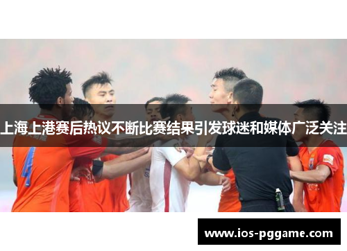 上海上港赛后热议不断比赛结果引发球迷和媒体广泛关注