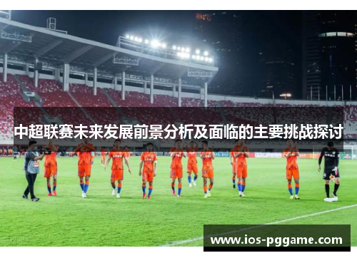 中超联赛未来发展前景分析及面临的主要挑战探讨