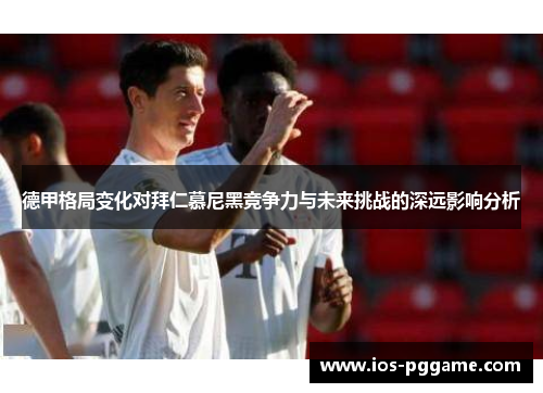 德甲格局变化对拜仁慕尼黑竞争力与未来挑战的深远影响分析