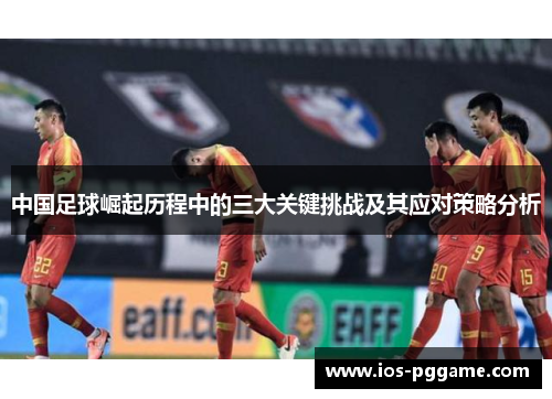 中国足球崛起历程中的三大关键挑战及其应对策略分析