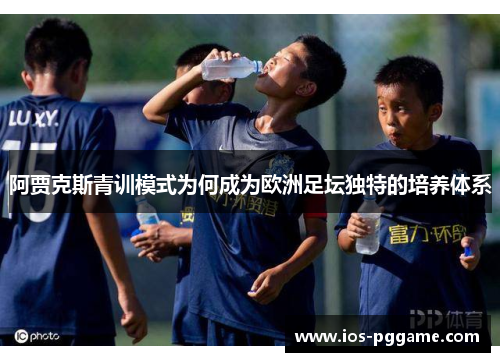 阿贾克斯青训模式为何成为欧洲足坛独特的培养体系