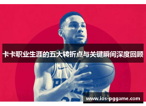 卡卡职业生涯的五大转折点与关键瞬间深度回顾