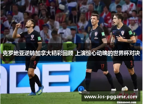 克罗地亚逆转加拿大精彩回顾 上演惊心动魄的世界杯对决