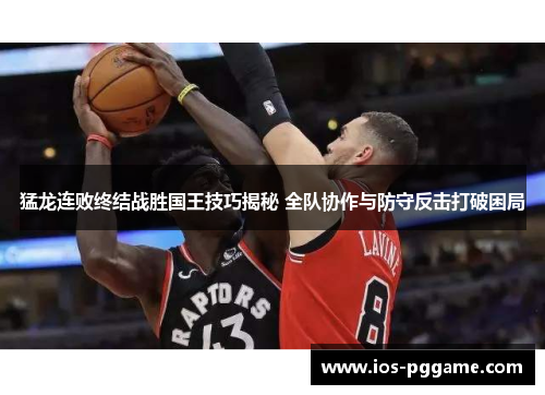 猛龙连败终结战胜国王技巧揭秘 全队协作与防守反击打破困局