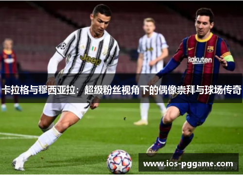 卡拉格与穆西亚拉：超级粉丝视角下的偶像崇拜与球场传奇