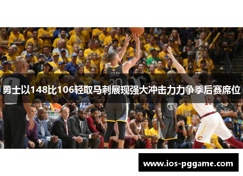 勇士以148比106轻取马刺展现强大冲击力力争季后赛席位