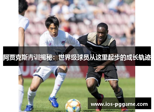阿贾克斯青训揭秘：世界级球员从这里起步的成长轨迹