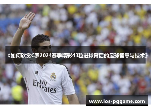 《如何欣赏C罗2024赛季精彩43粒进球背后的足球智慧与技术》