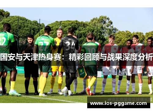 国安与天津热身赛：精彩回顾与战果深度分析