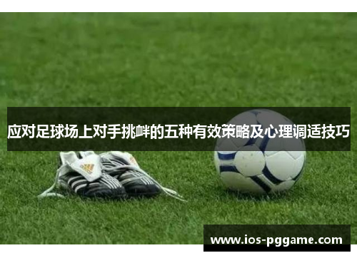 应对足球场上对手挑衅的五种有效策略及心理调适技巧