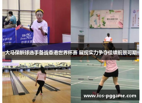 大马保龄球选手备战香港世界杯赛 展现实力争夺佳绩前景可期