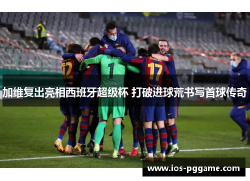 加维复出亮相西班牙超级杯 打破进球荒书写首球传奇