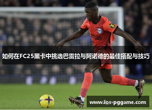 如何在FC25黑卡中挑选巴雷拉与阿诺德的最佳搭配与技巧