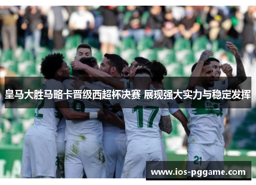 皇马大胜马略卡晋级西超杯决赛 展现强大实力与稳定发挥