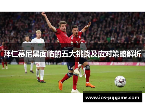 拜仁慕尼黑面临的五大挑战及应对策略解析