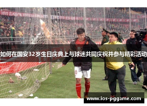 如何在国安32岁生日庆典上与球迷共同庆祝并参与精彩活动