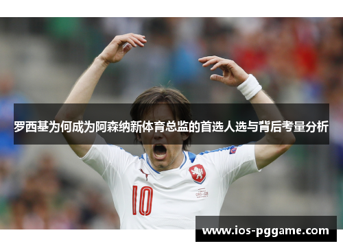 罗西基为何成为阿森纳新体育总监的首选人选与背后考量分析