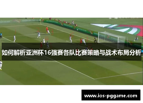 如何解析亚洲杯16强赛各队比赛策略与战术布局分析