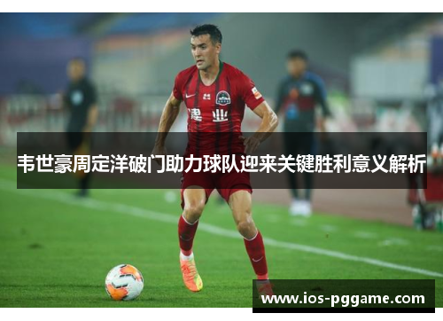 韦世豪周定洋破门助力球队迎来关键胜利意义解析