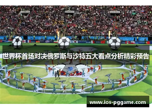 世界杯首场对决俄罗斯与沙特五大看点分析精彩预告