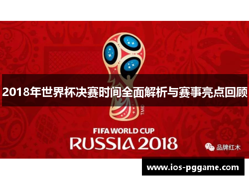 2018年世界杯决赛时间全面解析与赛事亮点回顾