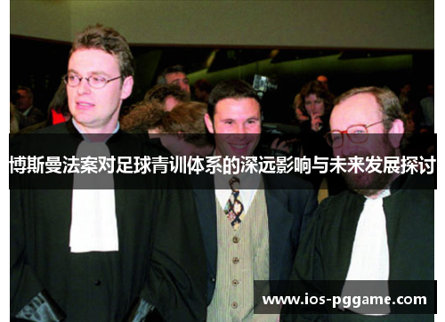 博斯曼法案对足球青训体系的深远影响与未来发展探讨