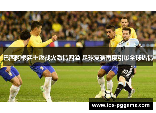 巴西阿根廷重燃战火激情四溢 足球复赛再度引爆全球热情