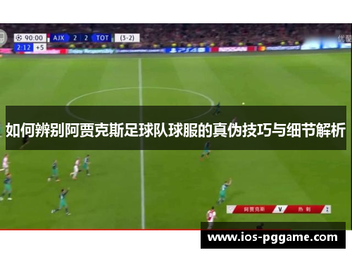 如何辨别阿贾克斯足球队球服的真伪技巧与细节解析