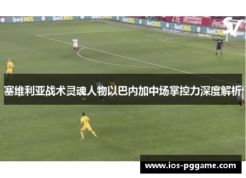 塞维利亚战术灵魂人物以巴内加中场掌控力深度解析