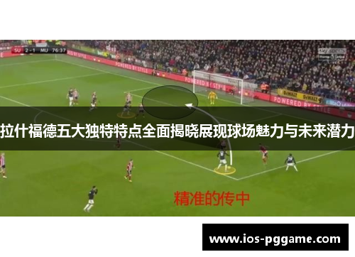 拉什福德五大独特特点全面揭晓展现球场魅力与未来潜力