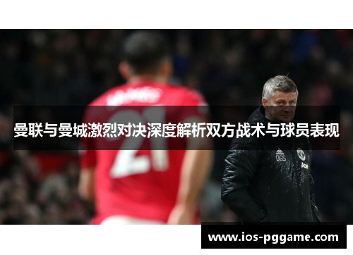 曼联与曼城激烈对决深度解析双方战术与球员表现